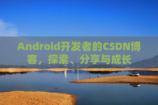 Android开发者的CSDN博客,探索、分享与成长